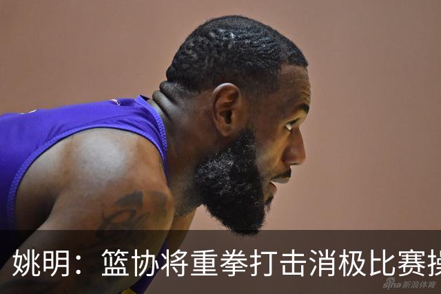 姚明：篮协将重拳打击消极比赛操纵比赛默契球